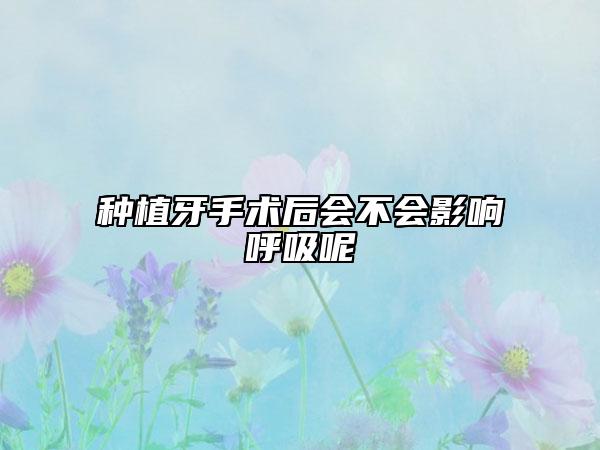 种植牙手术后会不会影响呼吸呢
