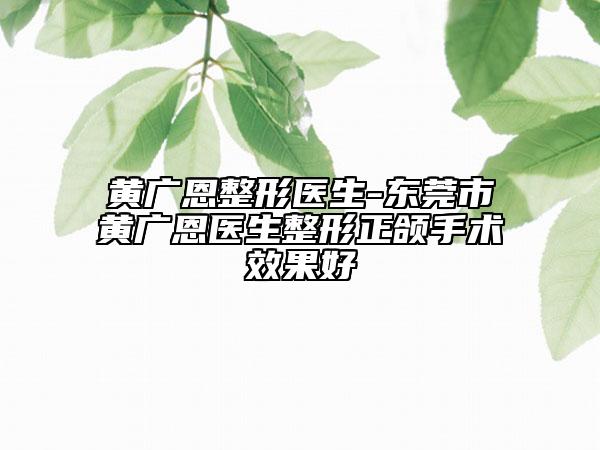 黄广恩整形医生-东莞市黄广恩医生整形正颌手术效果好