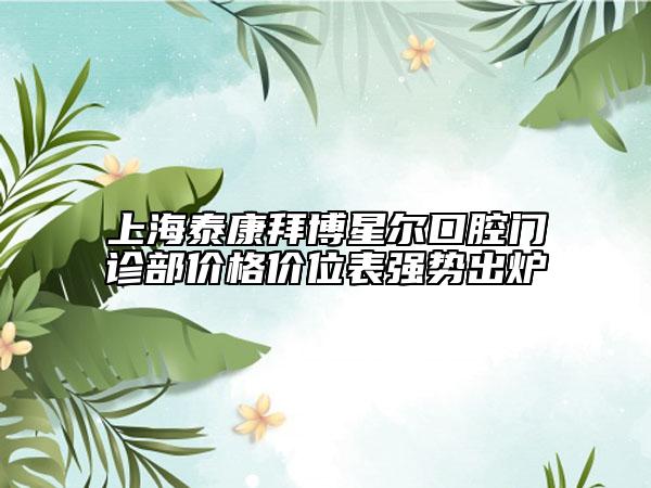 上海泰康拜博星尔口腔门诊部价格价位表强势出炉