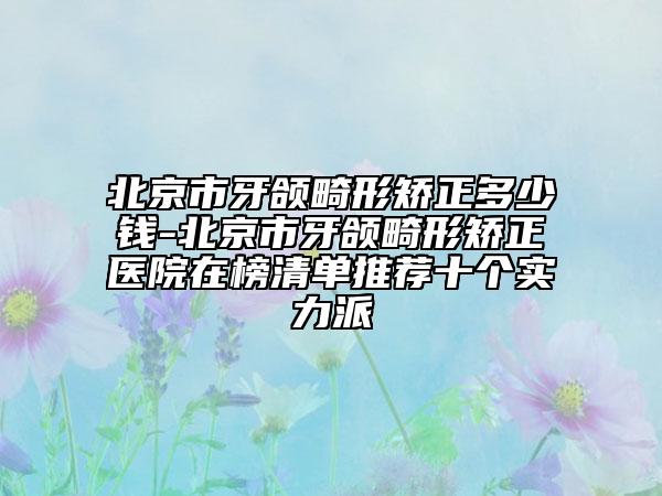 北京市牙颌畸形矫正多少钱-北京市牙颌畸形矫正医院在榜清单推荐十个实力派