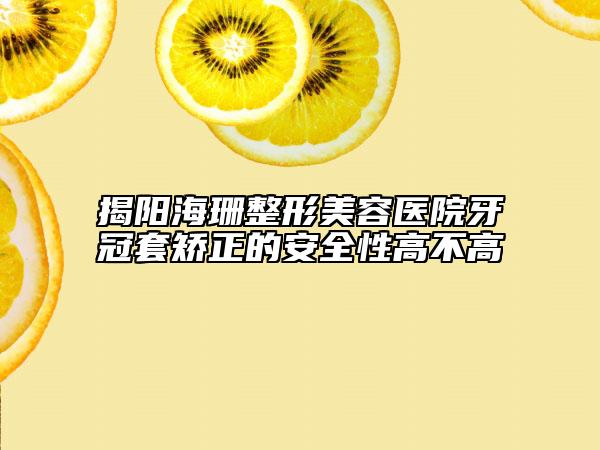 揭阳海珊整形美容医院牙冠套矫正的安全性高不高
