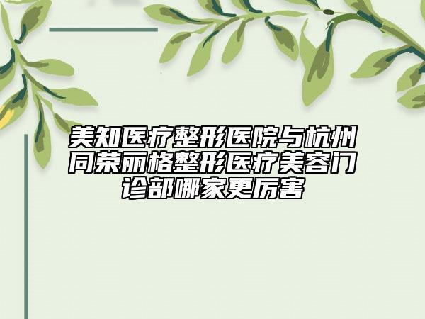 美知医疗整形医院与杭州同荣丽格整形医疗美容门诊部哪家更厉害