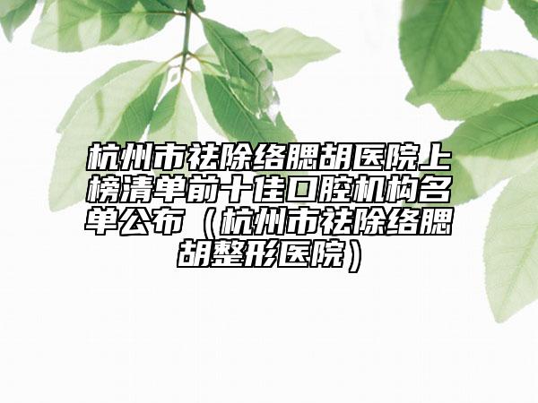 杭州市祛除络腮胡医院上榜清单前十佳口腔机构名单公布（杭州市祛除络腮胡整形医院）