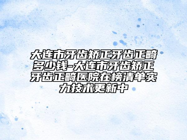 大连市牙齿矫正牙齿正畸多少钱-大连市牙齿矫正牙齿正畸医院在榜清单实力技术更新中