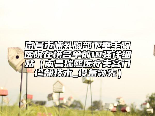 南昌市哺乳胸部下垂丰胸医院在榜名单前10强详细贴（南昌瑞熙医疗美容门诊部技术_设备领先）