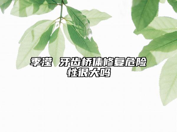 季滢 牙齿桥体修复危险性很大吗