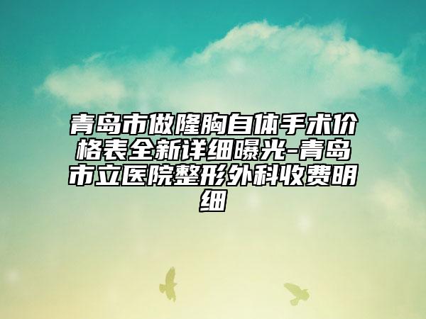 青岛市做隆胸自体手术价格表全新详细曝光-青岛市立医院整形外科收费明细