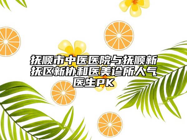 抚顺市中医医院与抚顺新抚区新协和医美诊所人气医生PK