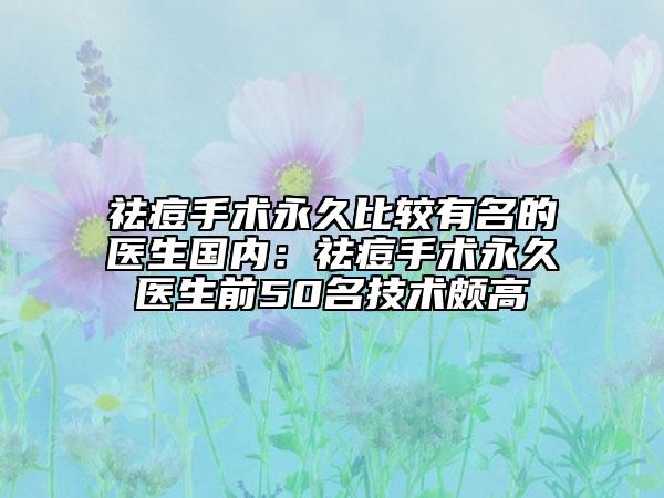 祛痘手术永久比较有名的医生国内：祛痘手术永久医生前50名技术颇高