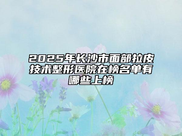 2025年长沙市面部拉皮技术整形医院在榜名单有哪些上榜