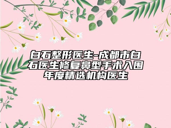 白石整形医生-成都市白石医生修复鼻型手术入围年度精选机构医生