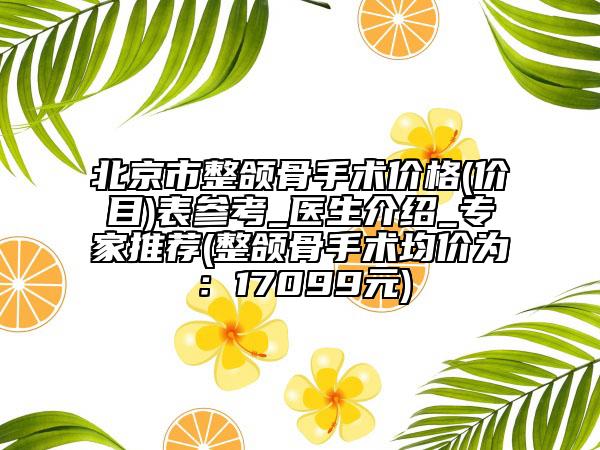 北京市整颌骨手术价格(价目)表参考_医生介绍_专家推荐(整颌骨手术均价为：17099元)