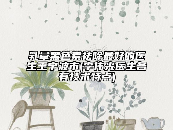 乳晕黑色素祛除最好的医生王宁波市(李伟光医生各有技术特点)