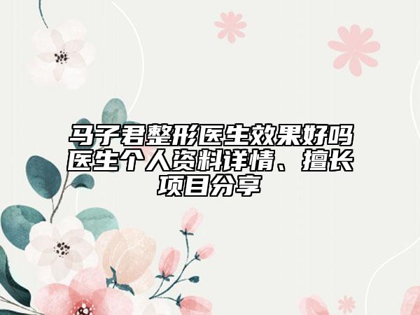 马子君整形医生效果好吗医生个人资料详情、擅长项目分享