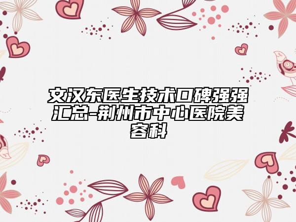 文汉东医生技术口碑强强汇总-荆州市中心医院美容科