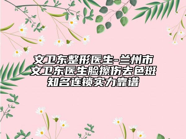 文卫东整形医生-兰州市文卫东医生脸擦伤去色斑知名连锁实力靠谱