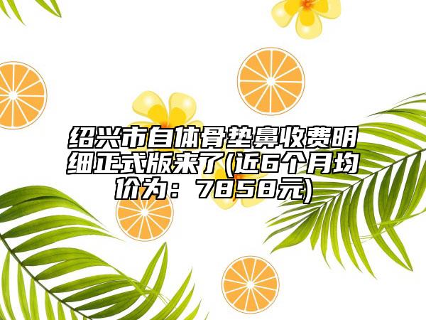 绍兴市自体骨垫鼻收费明细正式版来了(近6个月均价为：7858元)