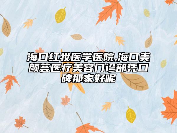 海口红妆医学医院,海口美颜荟医疗美容门诊部凭口碑那家好呢