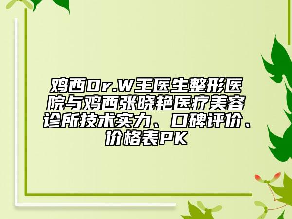 鸡西Dr.W王医生整形医院与鸡西张晓艳医疗美容诊所技术实力、口碑评价、价格表PK