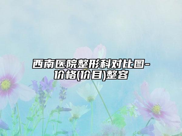 西南医院整形科对比图-价格(价目)整容