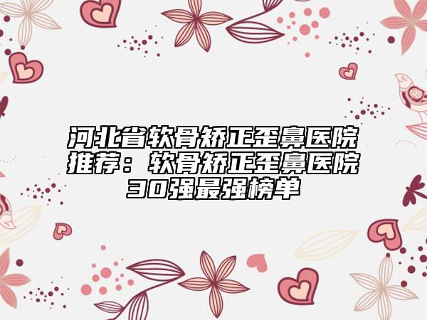 河北省软骨矫正歪鼻医院推荐：软骨矫正歪鼻医院30强最强榜单