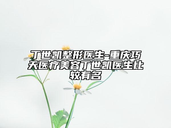 丁世凯整形医生-重庆巧天医疗美容丁世凯医生比较有名