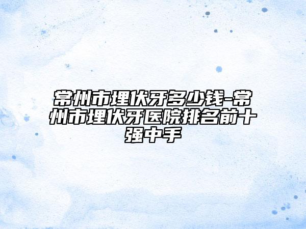 常州市埋伏牙多少钱-常州市埋伏牙医院排名前十强中手