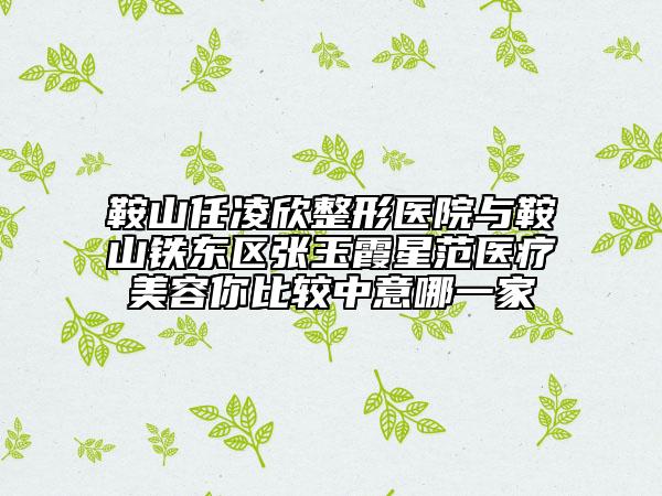 鞍山任凌欣整形医院与鞍山铁东区张玉霞星范医疗美容你比较中意哪一家