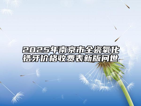 2025年南京市全瓷氧化锆牙价格收费表新版问世