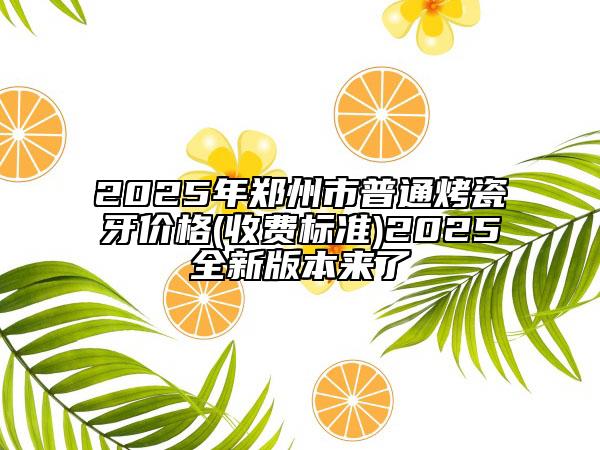 2025年郑州市普通烤瓷牙价格(收费标准)2025全新版本来了