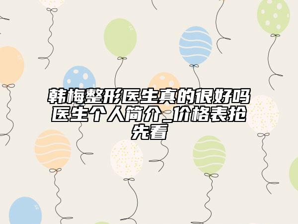 韩梅整形医生真的很好吗医生个人简介_价格表抢先看