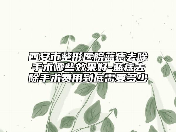 西安市整形医院蓝痣去除手术哪些效果好-蓝痣去除手术费用到底需要多少