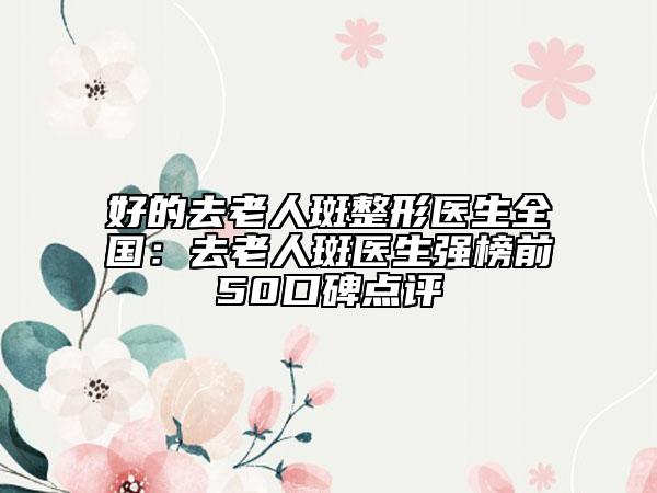 好的去老人斑整形医生全国：去老人斑医生强榜前50口碑点评