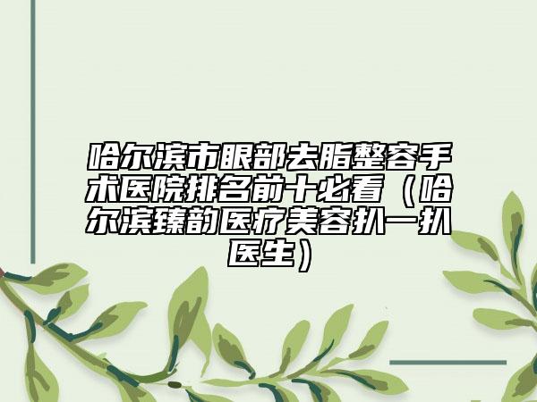 哈尔滨市眼部去脂整容手术医院排名前十必看（哈尔滨臻韵医疗美容扒一扒医生）