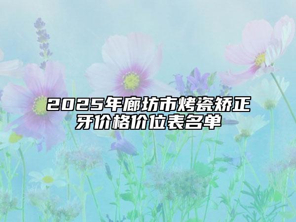 2025年廊坊市烤瓷矫正牙价格价位表名单