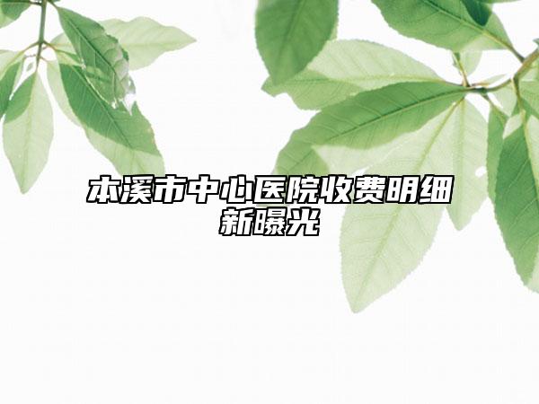 本溪市中心医院收费明细新曝光