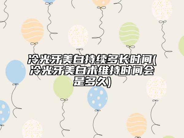 冷光牙美白持续多长时间(冷光牙美白术维持时间会是多久)