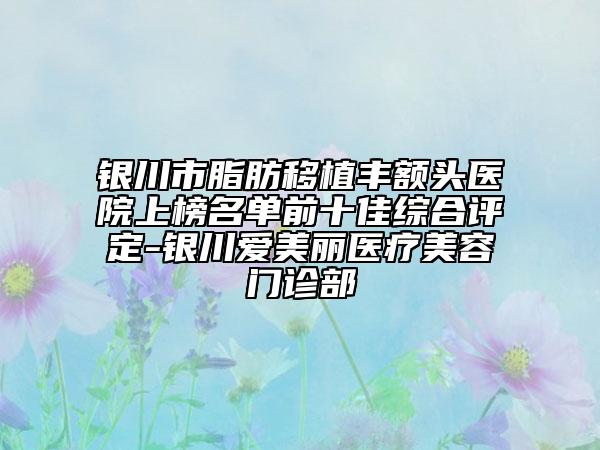 银川市脂肪移植丰额头医院上榜名单前十佳综合评定-银川爱美丽医疗美容门诊部