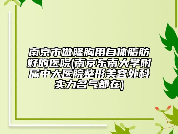 南京市做隆胸用自体脂肪好的医院(南京东南大学附属中大医院整形美容外科实力名气都在)
