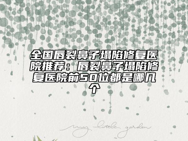 全国唇裂鼻子塌陷修复医院推荐：唇裂鼻子塌陷修复医院前50位都是哪几个