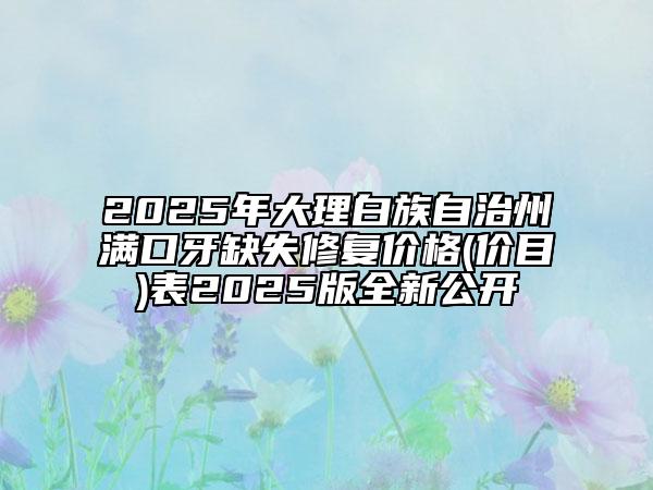 2025年大理白族自治州满口牙缺失修复价格(价目)表2025版全新公开