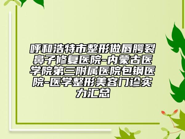 呼和浩特市整形做唇腭裂鼻子修复医院-内蒙古医学院第三附属医院包钢医院-医学整形美容门诊实力汇总
