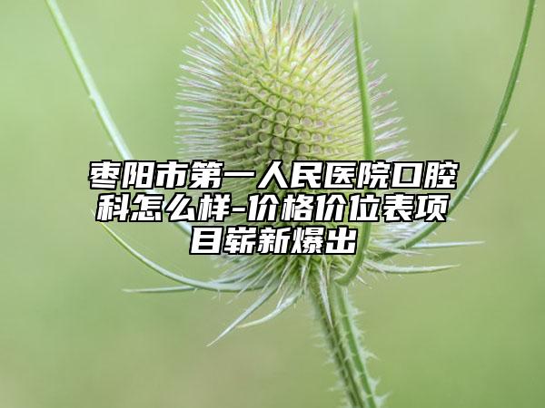 枣阳市第一人民医院口腔科怎么样-价格价位表项目崭新爆出