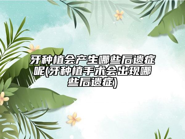 牙种植会产生哪些后遗症呢(牙种植手术会出现哪些后遗症)