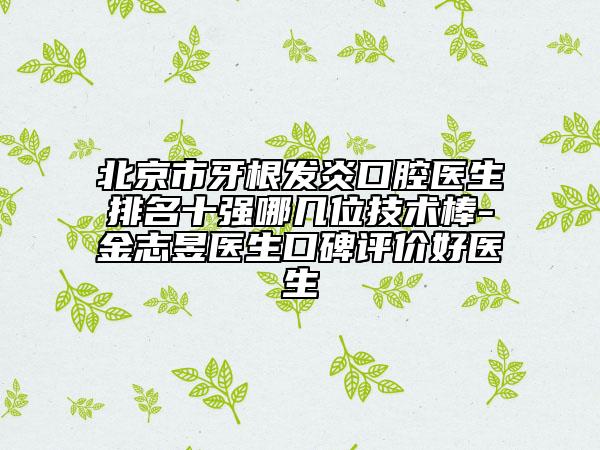 北京市牙根发炎口腔医生排名十强哪几位技术棒-金志昱医生口碑评价好医生