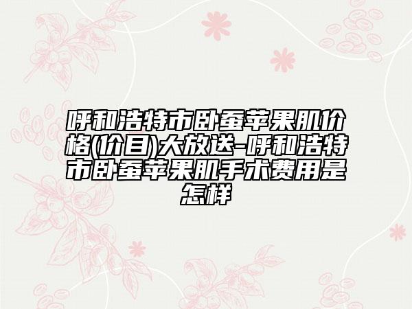 呼和浩特市卧蚕苹果肌价格(价目)大放送-呼和浩特市卧蚕苹果肌手术费用是怎样