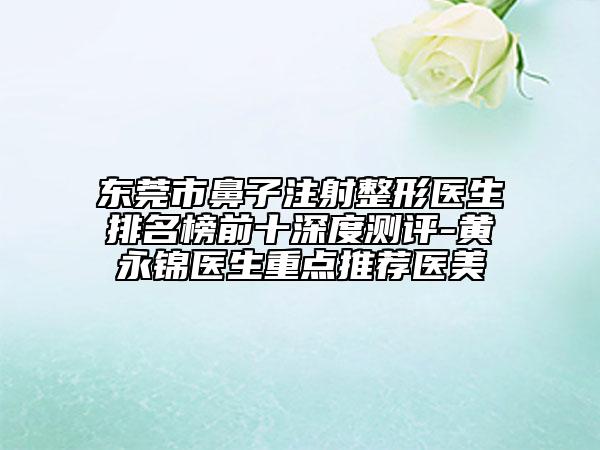东莞市鼻子注射整形医生排名榜前十深度测评-黄永锦医生重点推荐医美