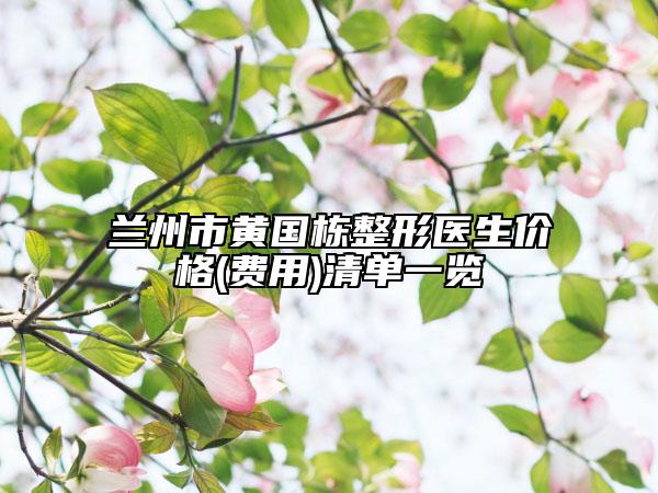 兰州市黄国栋整形医生价格(费用)清单一览
