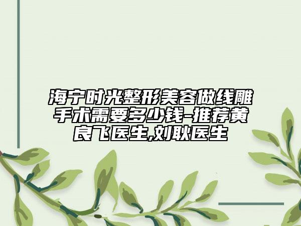 海宁时光整形美容做线雕手术需要多少钱-推荐黄良飞医生,刘耿医生