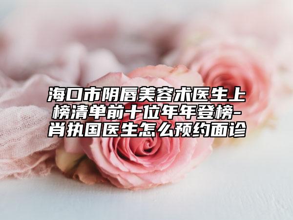 海口市阴唇美容术医生上榜清单前十位年年登榜-肖执国医生怎么预约面诊